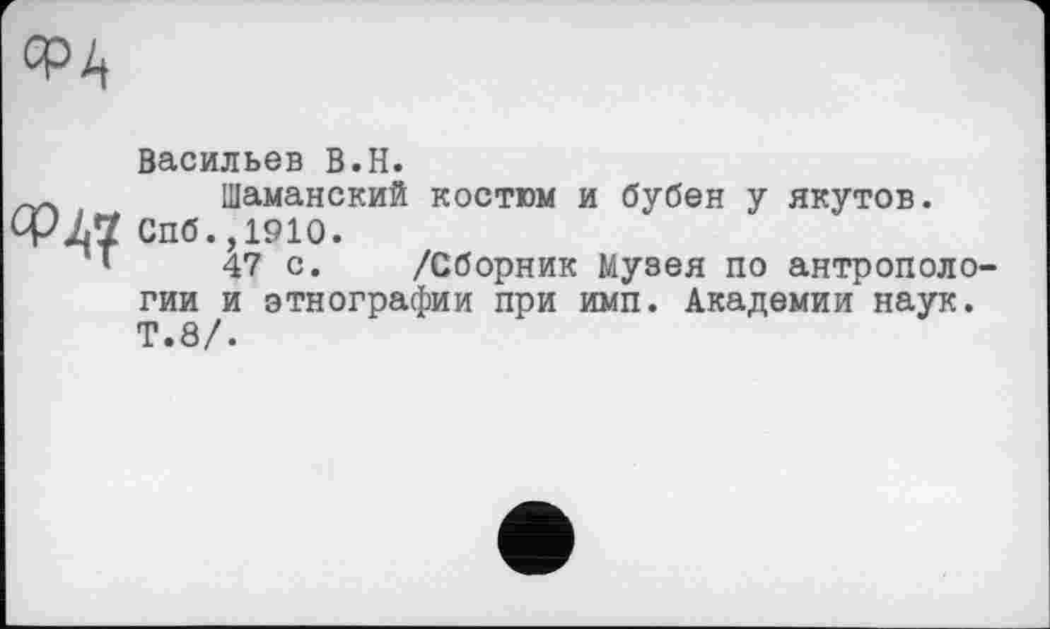 ﻿Ор^
Васильев B.H.
Шаманский костюм и бубен у якутов. СПб.,1910.
47 с. /Сборник Музея по антрополо гии и этнографии при имп. Академии наук. Т.8/.